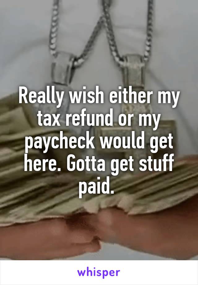 Really wish either my tax refund or my paycheck would get here. Gotta get stuff paid. 