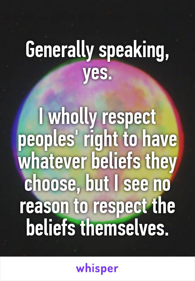 Generally speaking, yes.

I wholly respect peoples' right to have whatever beliefs they choose, but I see no reason to respect the beliefs themselves.