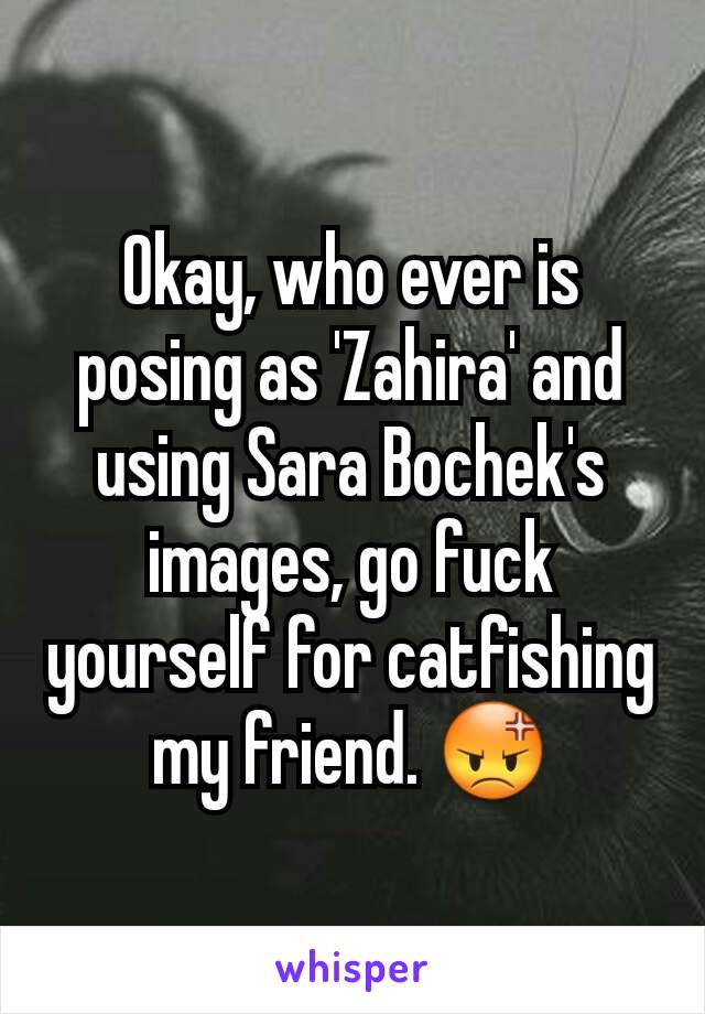 Okay, who ever is posing as 'Zahira' and using Sara Bochek's images, go fuck yourself for catfishing my friend. 😡