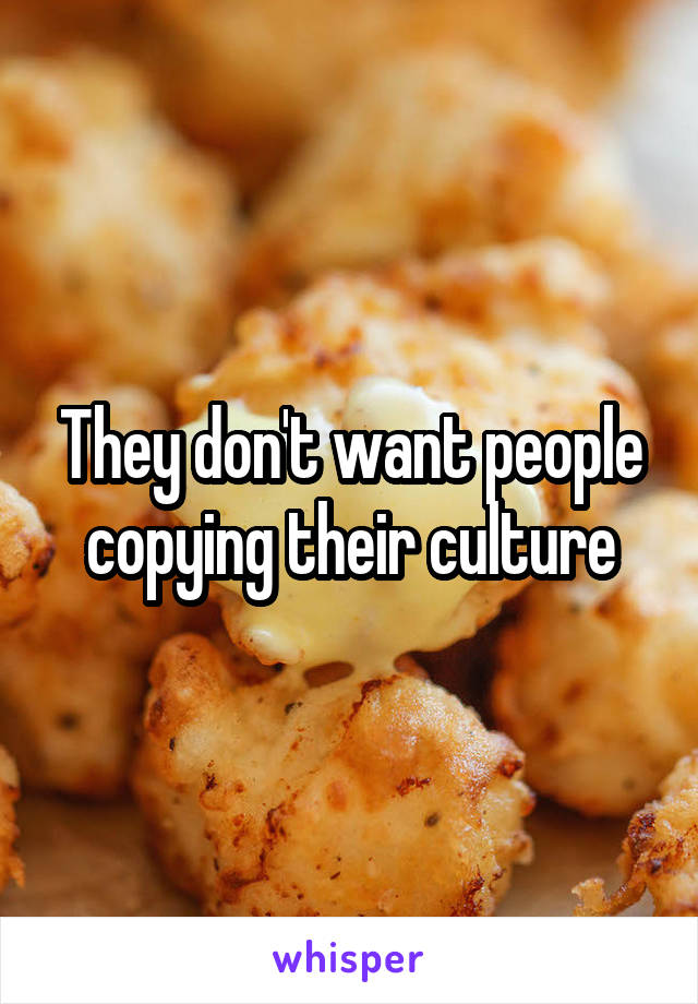 They don't want people copying their culture