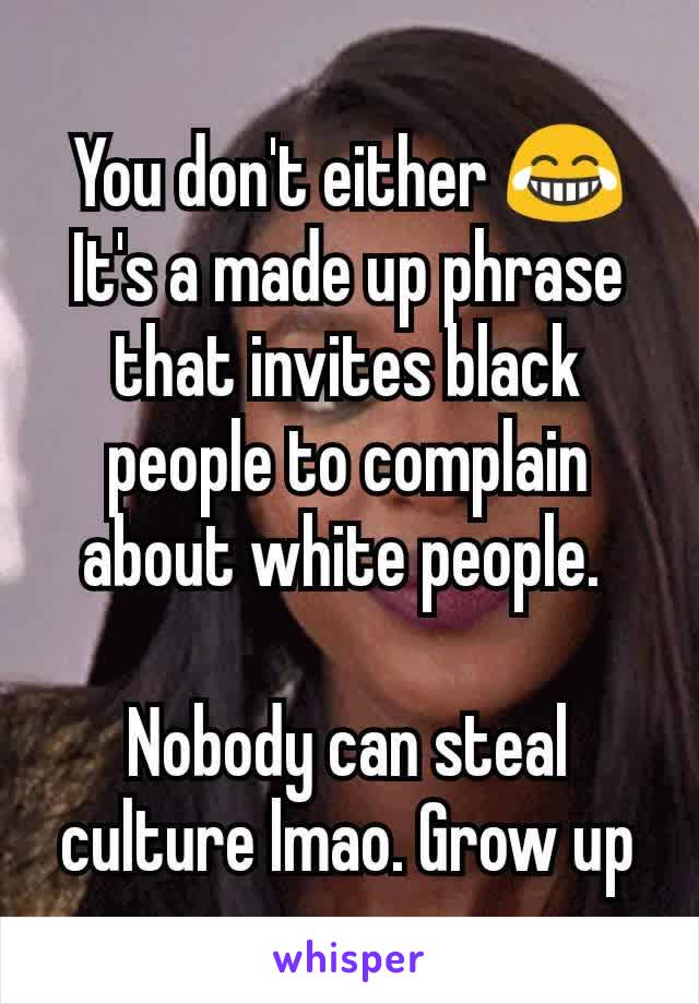 You don't either 😂
It's a made up phrase that invites black people to complain about white people. 

Nobody can steal culture lmao. Grow up