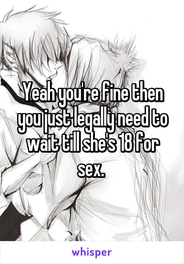 Yeah you're fine then you just legally need to wait till she's 18 for sex. 