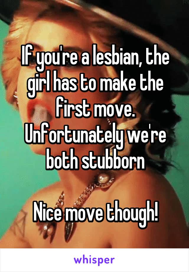 If you're a lesbian, the girl has to make the first move. Unfortunately we're both stubborn

Nice move though!