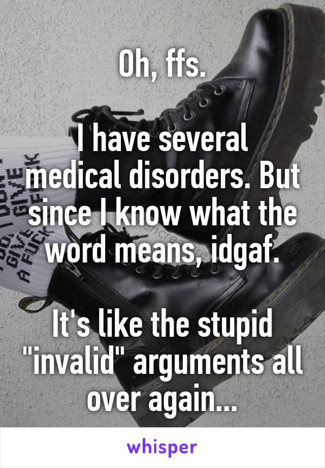 Oh, ffs.

I have several medical disorders. But since I know what the word means, idgaf.

It's like the stupid "invalid" arguments all over again...