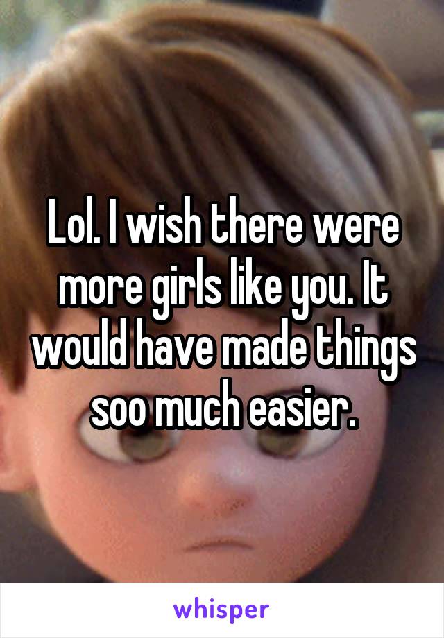 Lol. I wish there were more girls like you. It would have made things soo much easier.