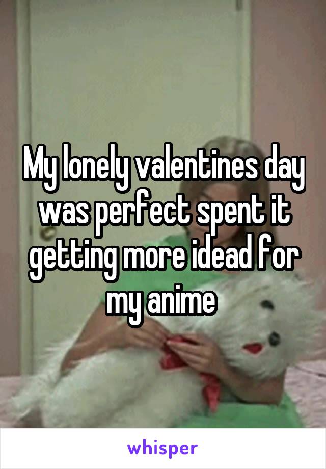 My lonely valentines day was perfect spent it getting more idead for my anime 