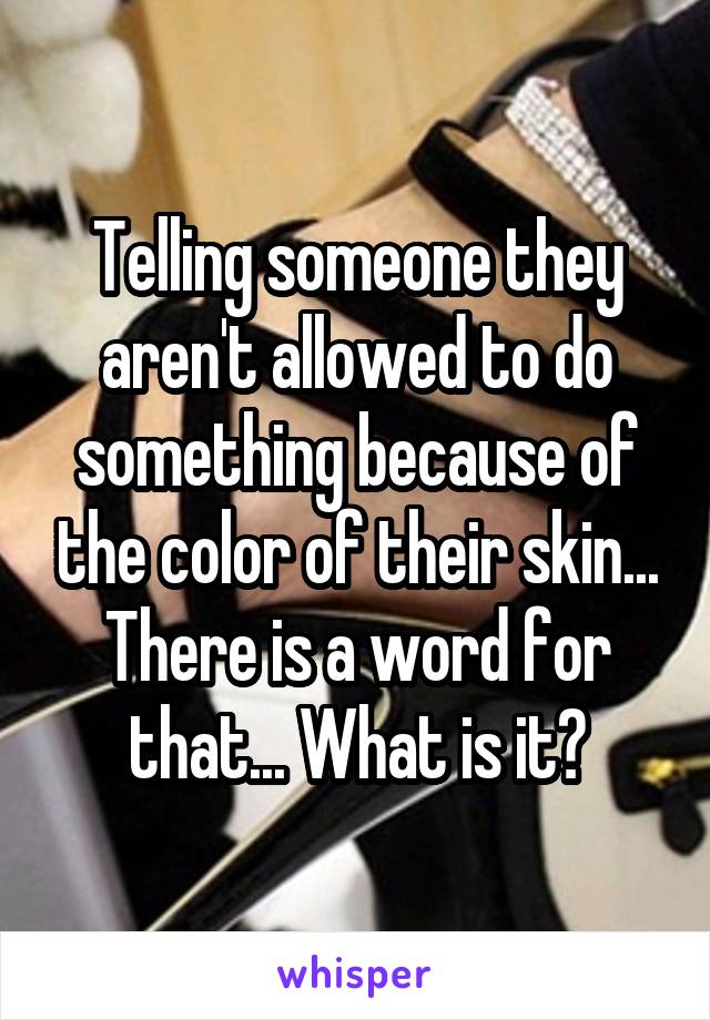 Telling someone they aren't allowed to do something because of the color of their skin... There is a word for that... What is it?