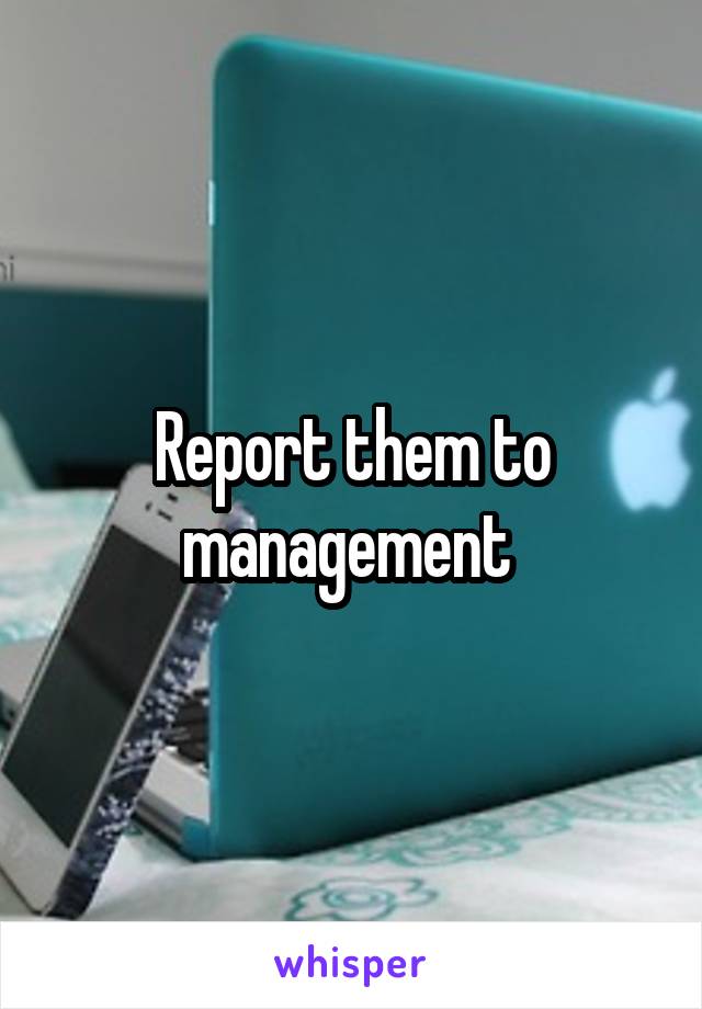 Report them to management 