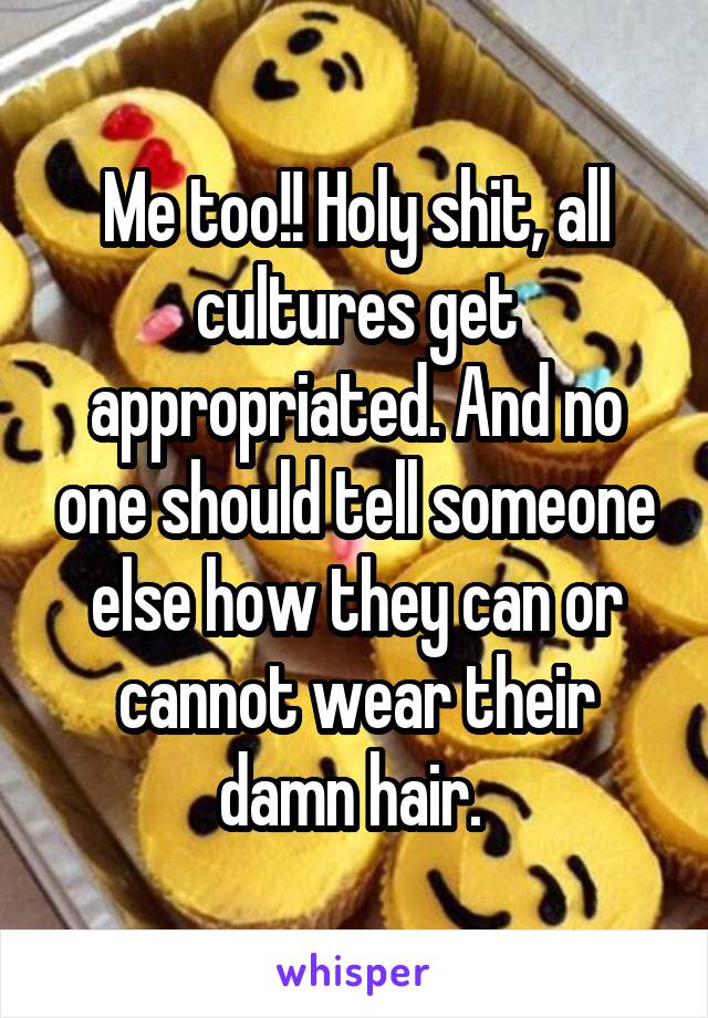 Me too!! Holy shit, all cultures get appropriated. And no one should tell someone else how they can or cannot wear their damn hair. 