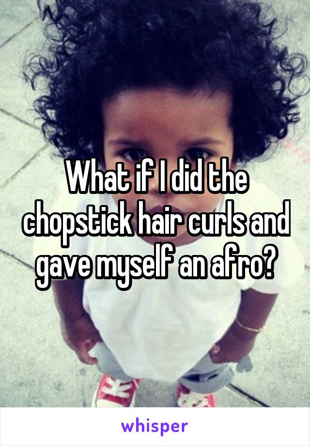 What if I did the chopstick hair curls and gave myself an afro?