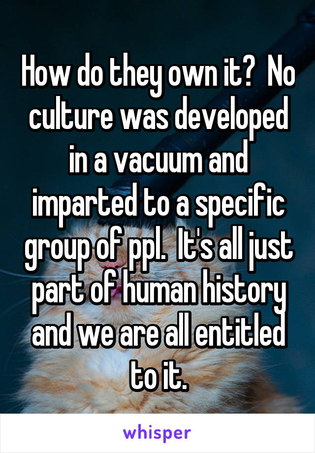 How do they own it?  No culture was developed in a vacuum and imparted to a specific group of ppl.  It's all just part of human history and we are all entitled to it.