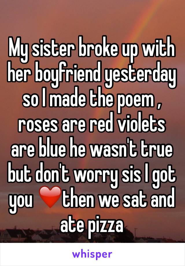 My sister broke up with her boyfriend yesterday so I made the poem , roses are red violets are blue he wasn't true but don't worry sis I got you ❤️then we sat and ate pizza