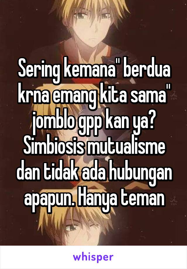 Sering kemana" berdua krna emang kita sama" jomblo gpp kan ya? Simbiosis mutualisme dan tidak ada hubungan apapun. Hanya teman