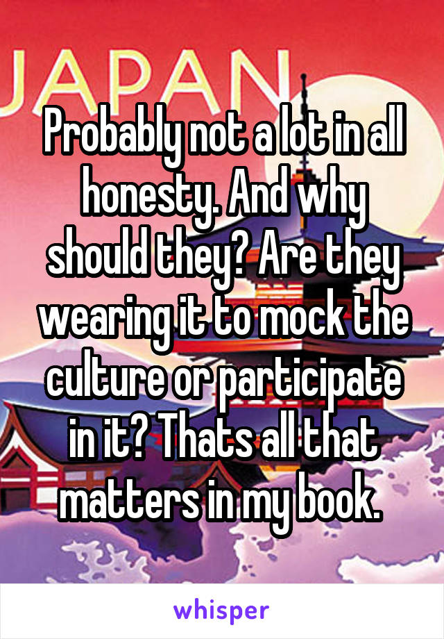 Probably not a lot in all honesty. And why should they? Are they wearing it to mock the culture or participate in it? Thats all that matters in my book. 