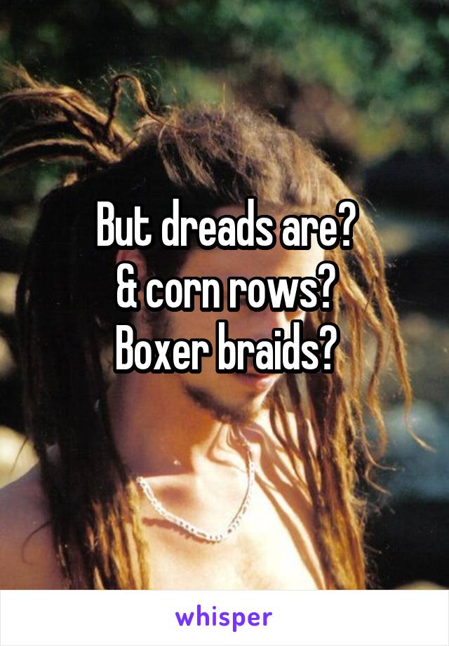 But dreads are?
& corn rows?
Boxer braids?
