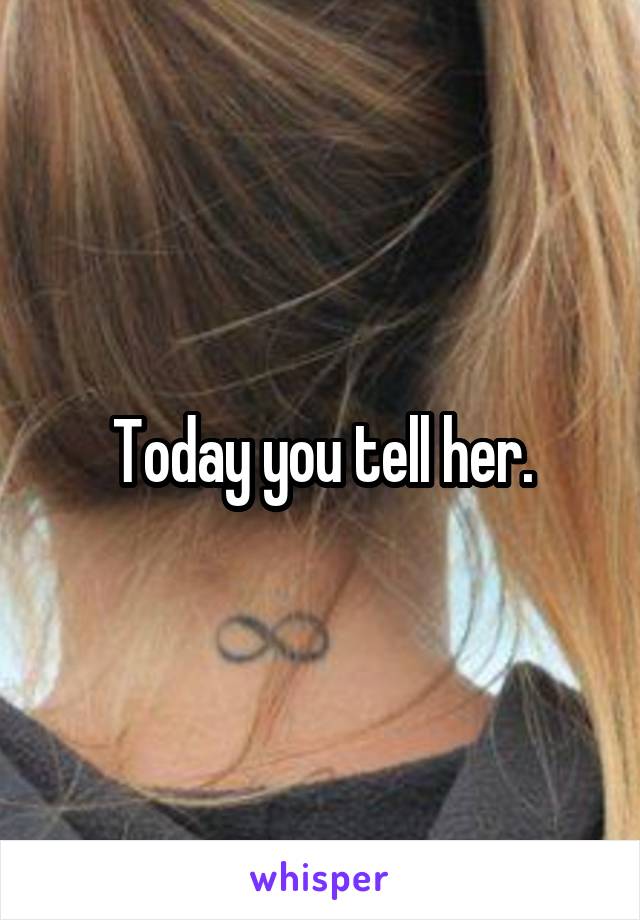 Today you tell her.