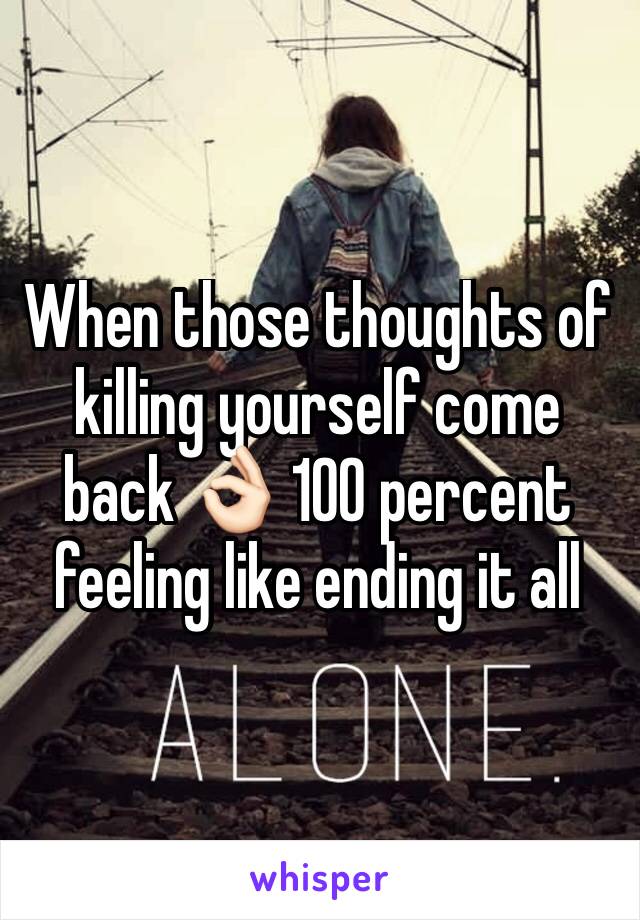 When those thoughts of killing yourself come back 👌🏻 100 percent feeling like ending it all