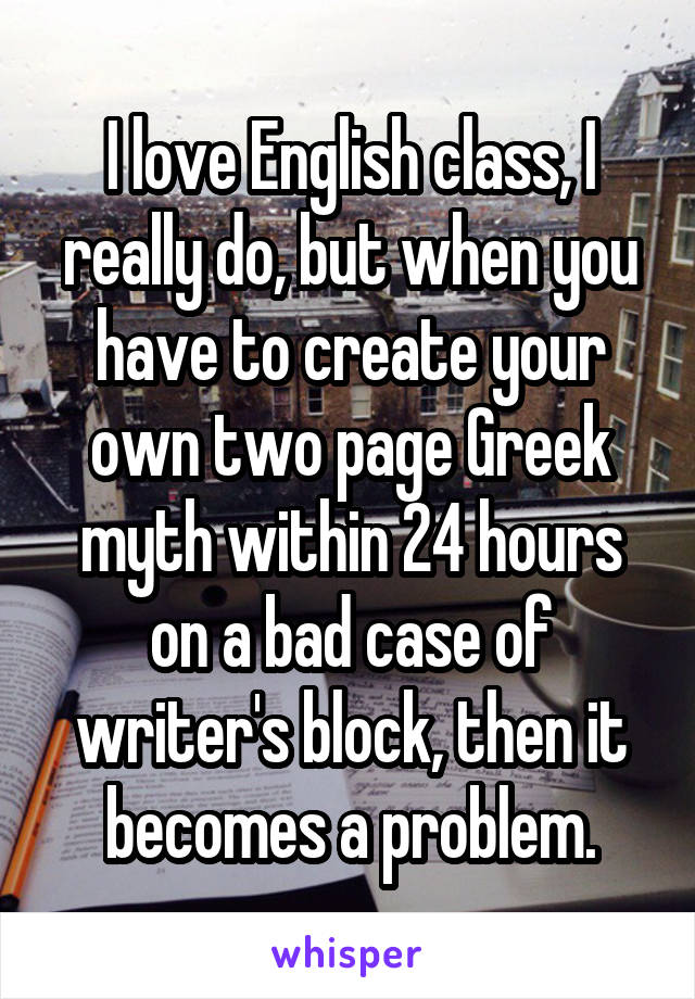 I love English class, I really do, but when you have to create your own two page Greek myth within 24 hours on a bad case of writer's block, then it becomes a problem.