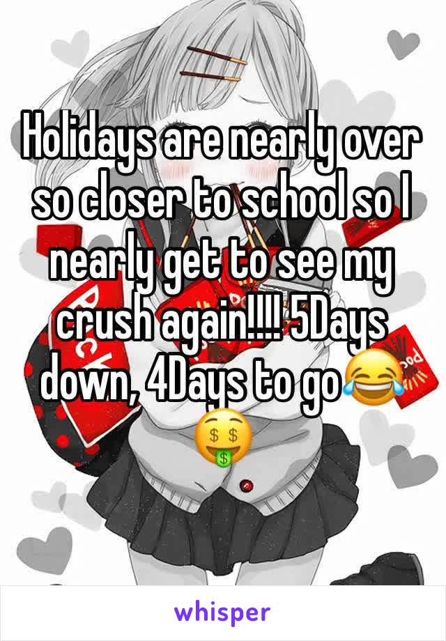 Holidays are nearly over so closer to school so I nearly get to see my crush again!!!! 5Days down, 4Days to go😂🤑
