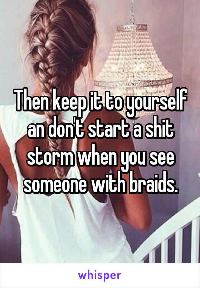 Then keep it to yourself an don't start a shit storm when you see someone with braids.