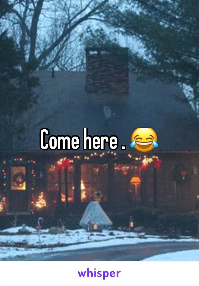 Come here . 😂 