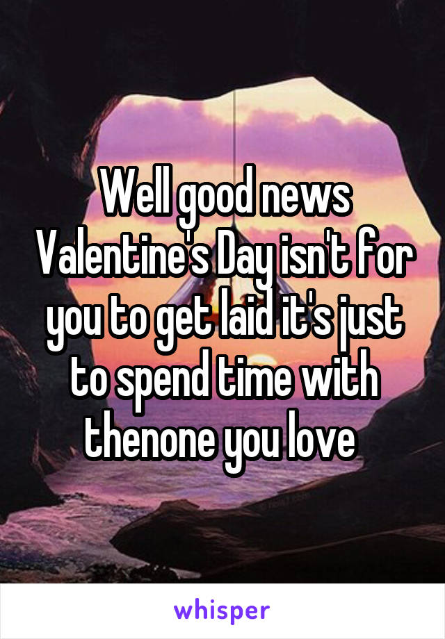 Well good news Valentine's Day isn't for you to get laid it's just to spend time with thenone you love 