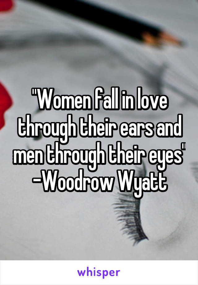 "Women fall in love through their ears and men through their eyes"
-Woodrow Wyatt