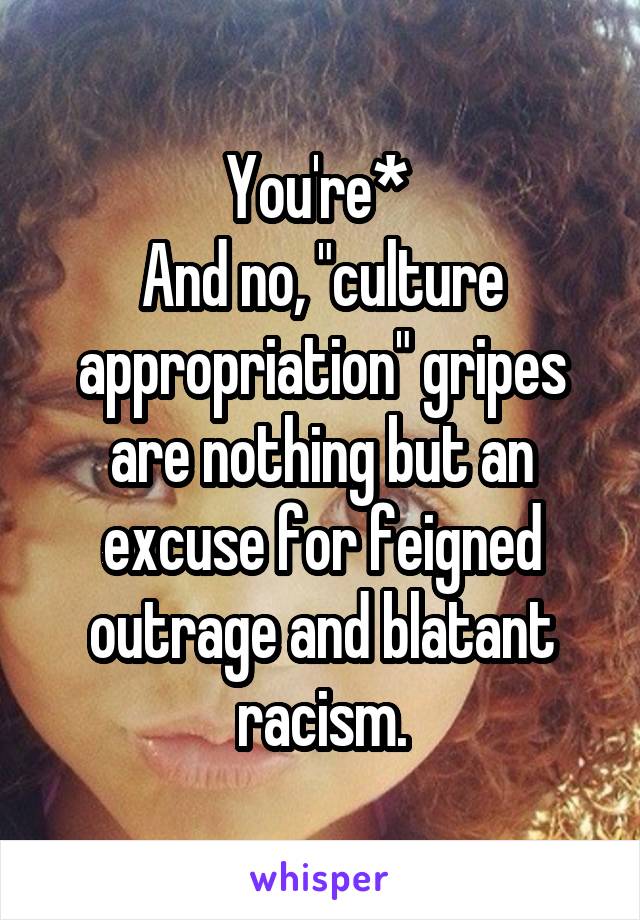 You're* 
And no, "culture appropriation" gripes are nothing but an excuse for feigned outrage and blatant racism.