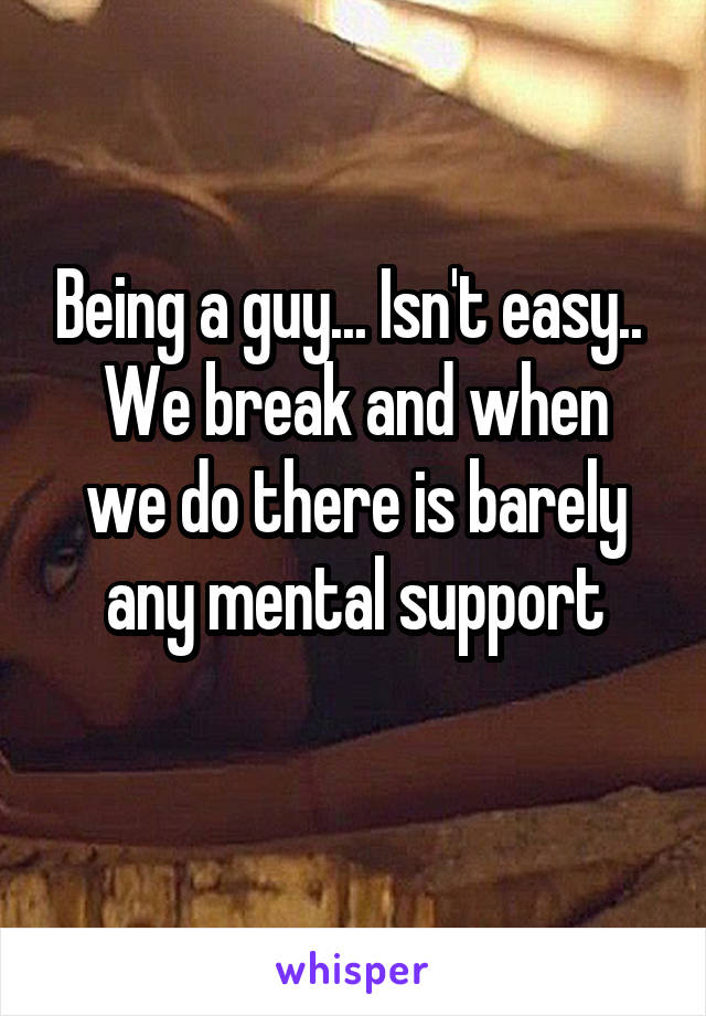 Being a guy... Isn't easy.. 
We break and when we do there is barely any mental support
