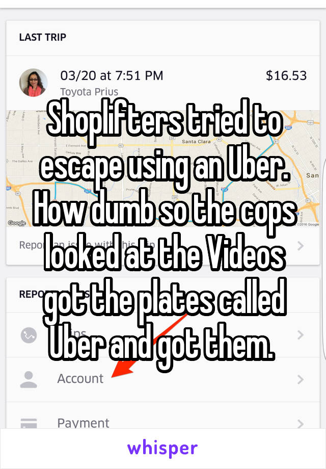 Shoplifters tried to escape using an Uber. How dumb so the cops looked at the Videos got the plates called Uber and got them. 