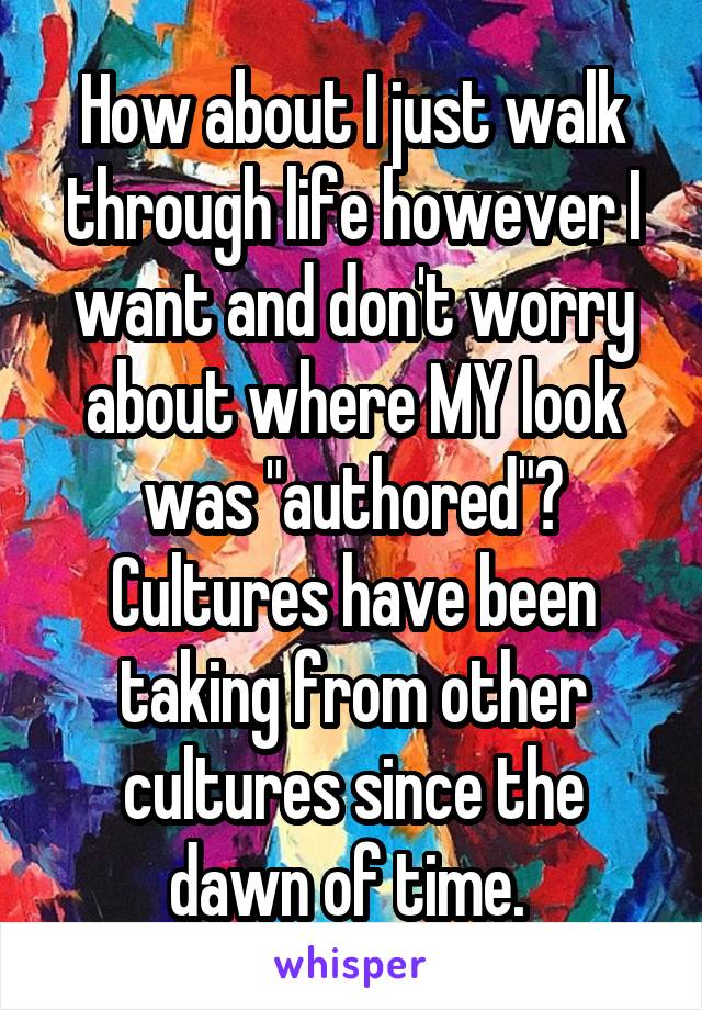 How about I just walk through life however I want and don't worry about where MY look was "authored"? Cultures have been taking from other cultures since the dawn of time. 