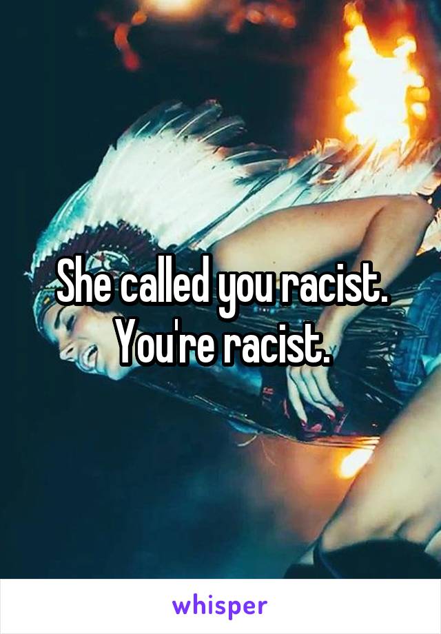 She called you racist. You're racist.