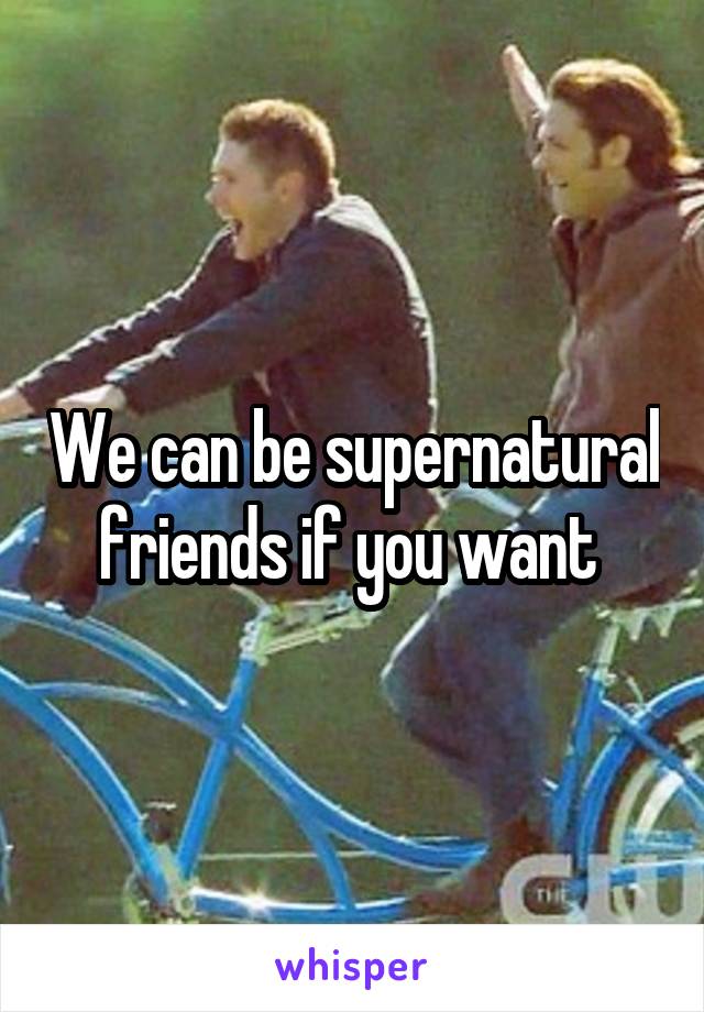 We can be supernatural friends if you want 