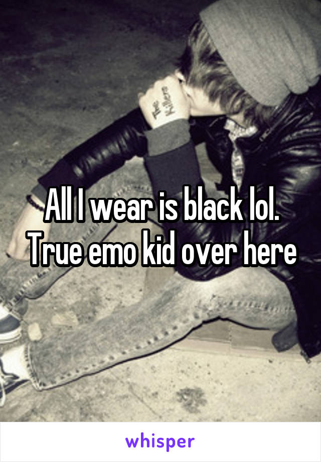 All I wear is black lol. True emo kid over here