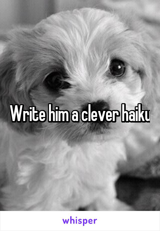 Write him a clever haiku