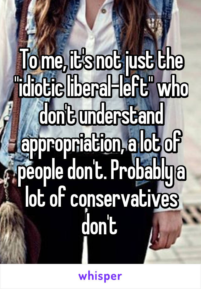 To me, it's not just the "idiotic liberal-left" who don't understand appropriation, a lot of people don't. Probably a lot of conservatives don't 