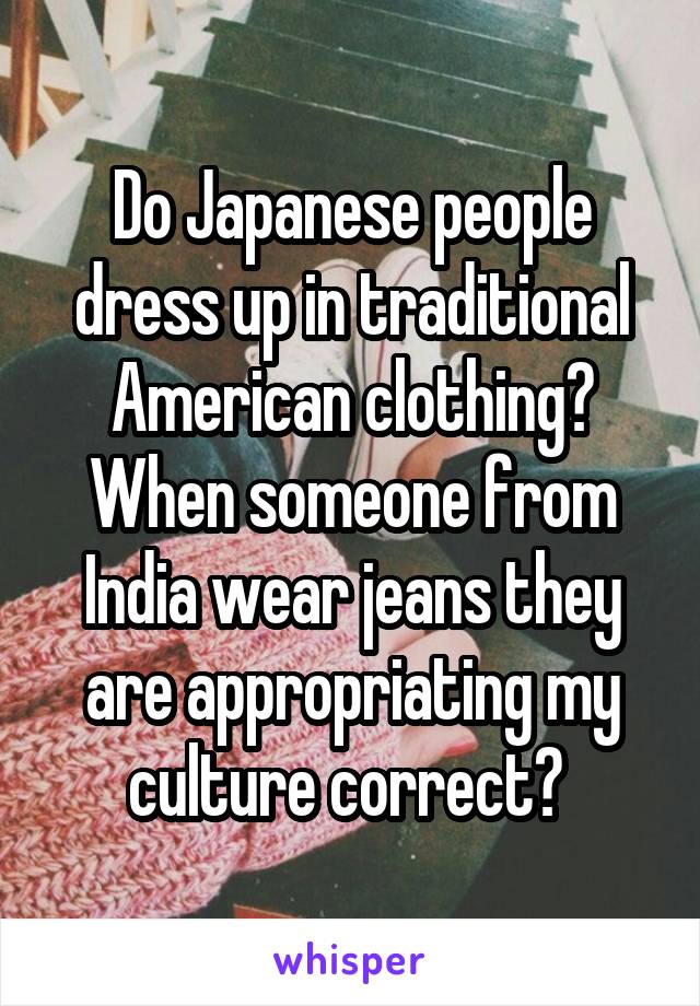 Do Japanese people dress up in traditional American clothing? When someone from India wear jeans they are appropriating my culture correct? 