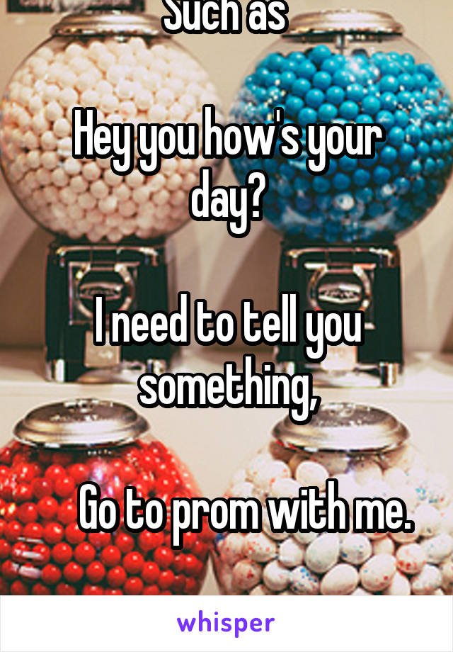 Such as 

Hey you how's your day?

I need to tell you something,

    Go to prom with me.

