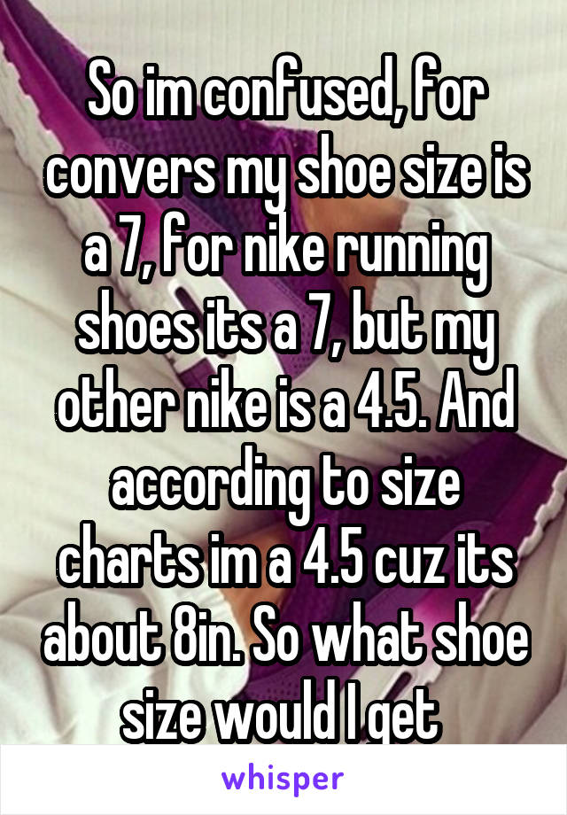 So im confused, for convers my shoe size is a 7, for nike running shoes its a 7, but my other nike is a 4.5. And according to size charts im a 4.5 cuz its about 8in. So what shoe size would I get 