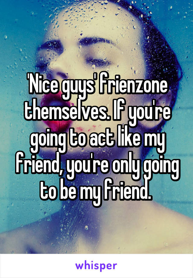 'Nice guys' frienzone themselves. If you're going to act like my friend, you're only going to be my friend. 