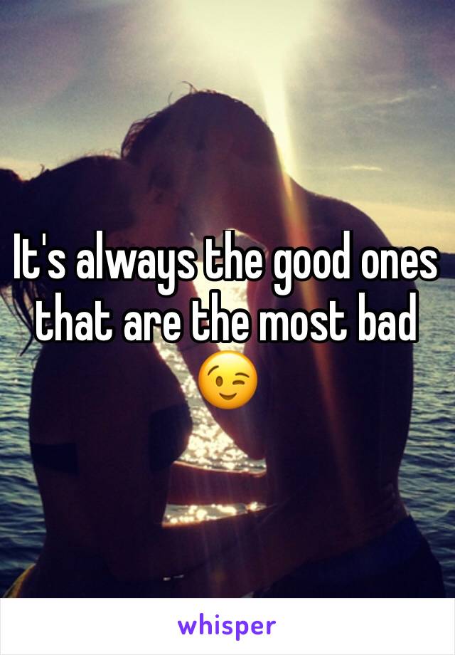 It's always the good ones that are the most bad 😉