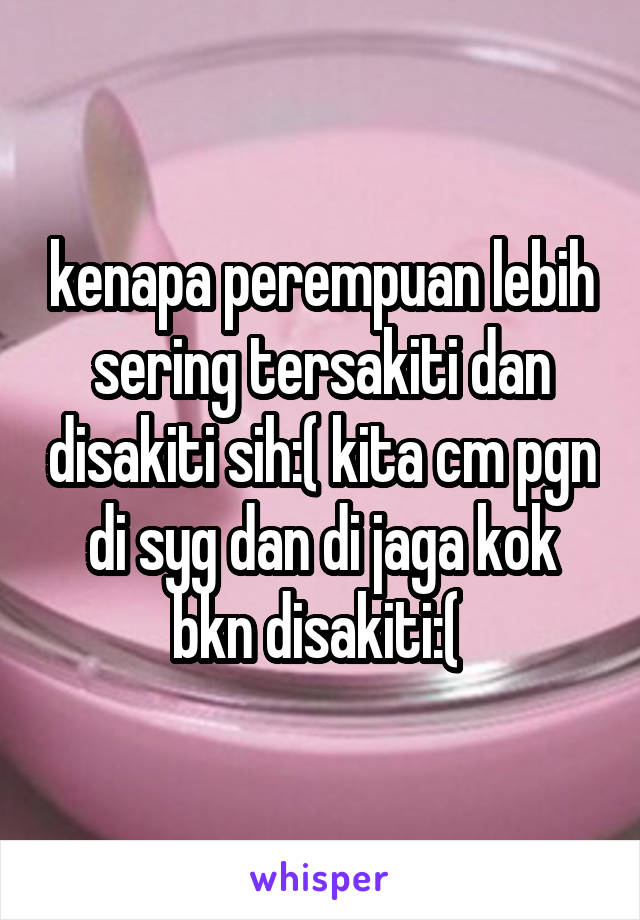 kenapa perempuan lebih sering tersakiti dan disakiti sih:( kita cm pgn di syg dan di jaga kok bkn disakiti:( 