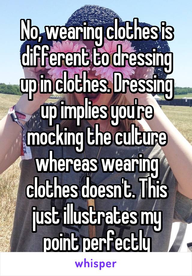 No, wearing clothes is different to dressing up in clothes. Dressing up implies you're mocking the culture whereas wearing clothes doesn't. This just illustrates my point perfectly