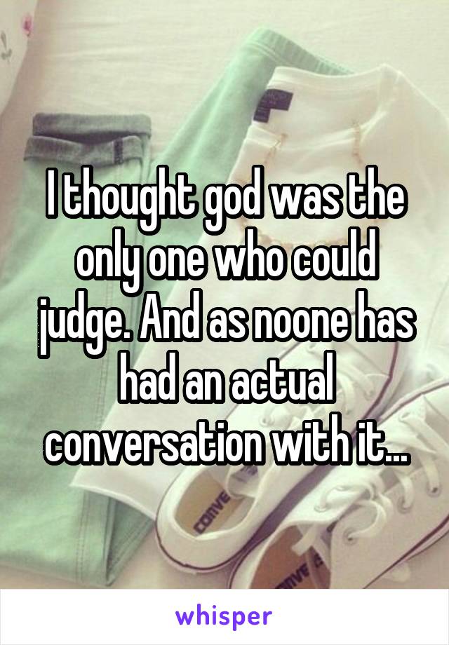 I thought god was the only one who could judge. And as noone has had an actual conversation with it...