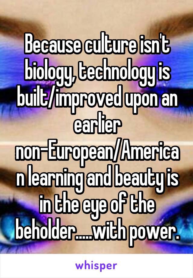 Because culture isn't biology, technology is built/improved upon an earlier non-European/American learning and beauty is in the eye of the beholder.....with power.