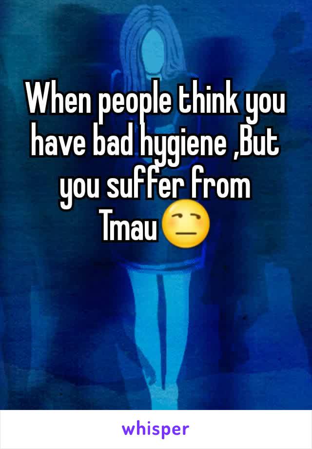 When people think you have bad hygiene ,But you suffer from Tmau😒