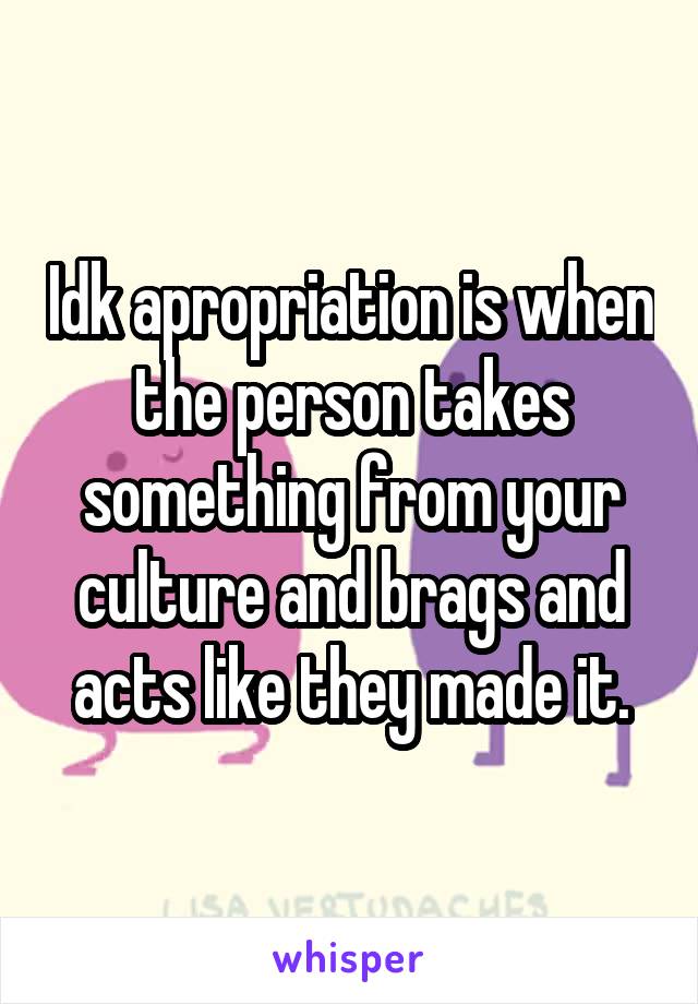 Idk apropriation is when the person takes something from your culture and brags and acts like they made it.