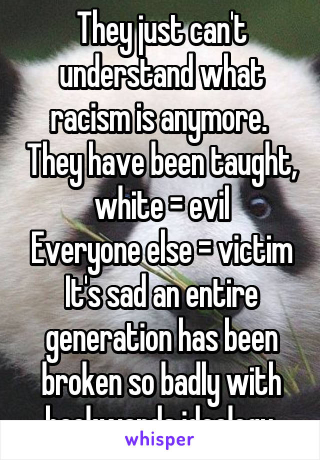 They just can't understand what racism is anymore.  They have been taught, white = evil
Everyone else = victim
It's sad an entire generation has been broken so badly with backwards ideology.