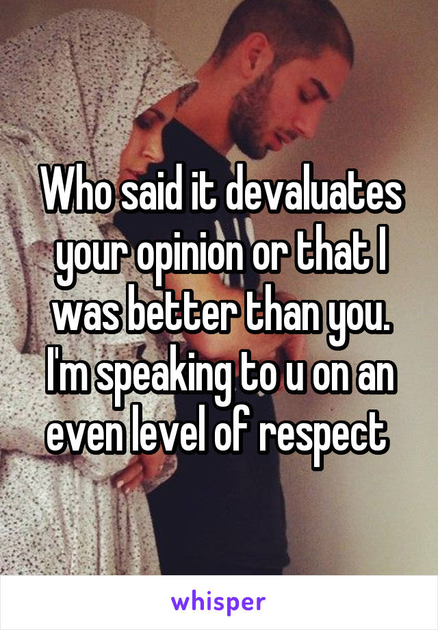 Who said it devaluates your opinion or that I was better than you. I'm speaking to u on an even level of respect 