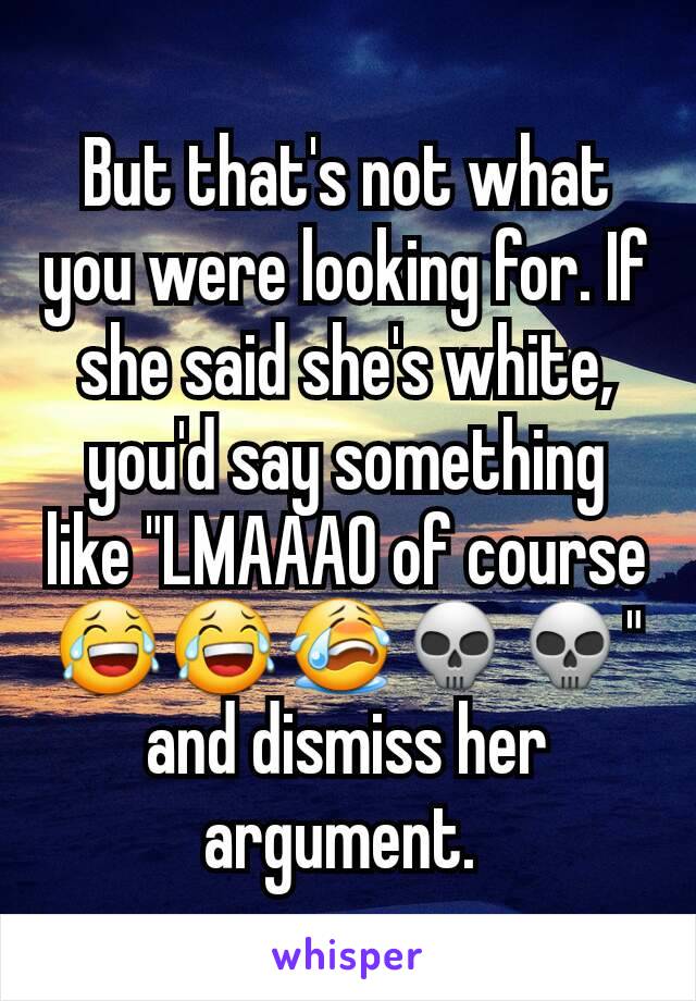 But that's not what you were looking for. If she said she's white, you'd say something like "LMAAAO of course 😂😂😭💀💀" and dismiss her argument. 